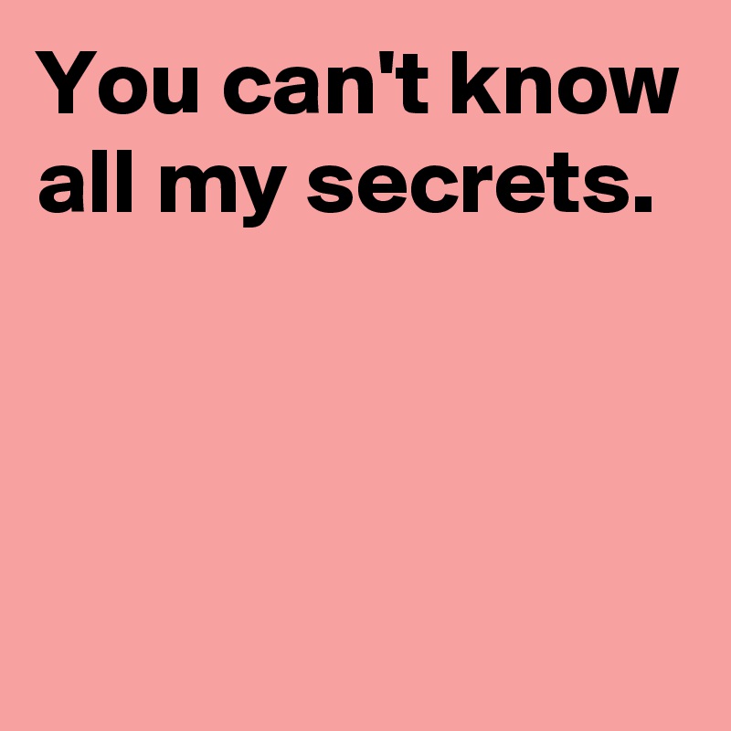 You can't know all my secrets.



