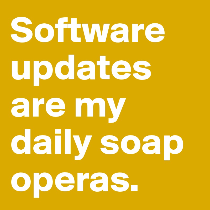 Software updates are my daily soap operas.
