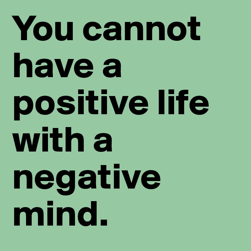 You cannot have a positive life with a negative mind.