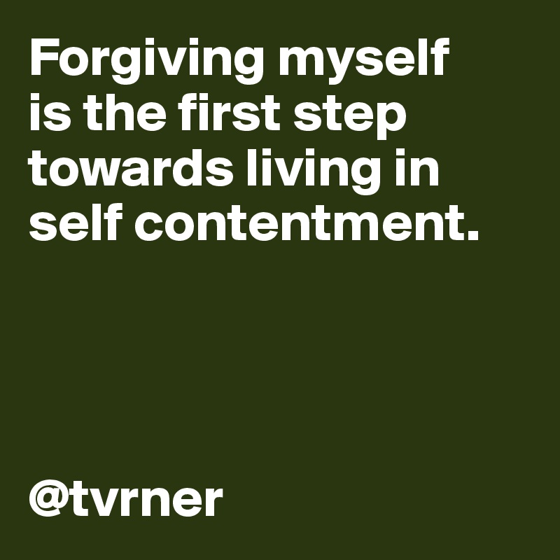 Forgiving myself 
is the first step  towards living in self contentment.




@tvrner