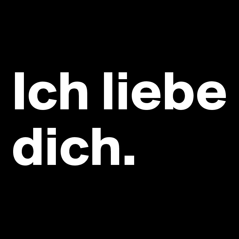 
Ich liebe dich.