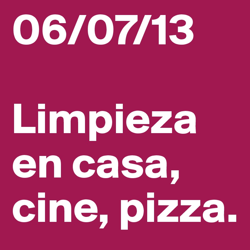 06/07/13

Limpieza en casa, cine, pizza. 