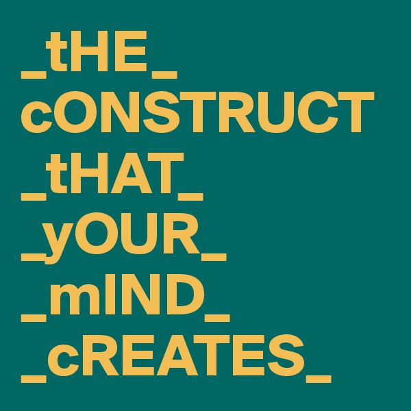 _tHE_ cONSTRUCT_tHAT_
_yOUR_ _mIND_ _cREATES_