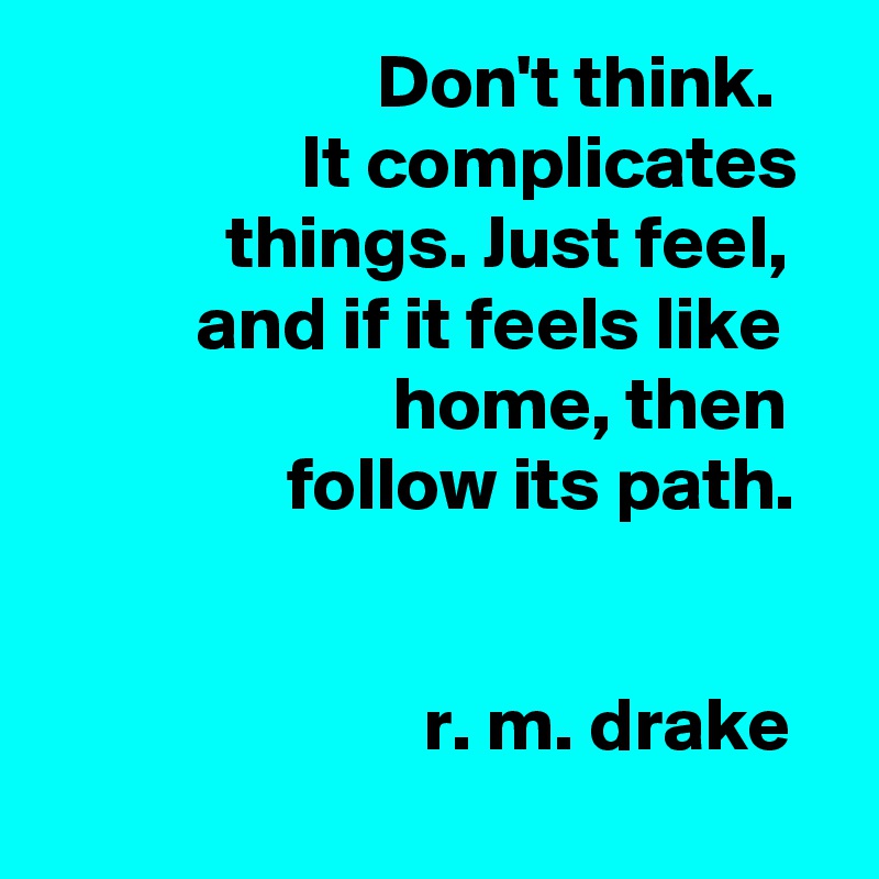                       Don't think.                     It complicates
            things. Just feel, 
          and if it feels like                          home, then 
                follow its path. 


                         r. m. drake