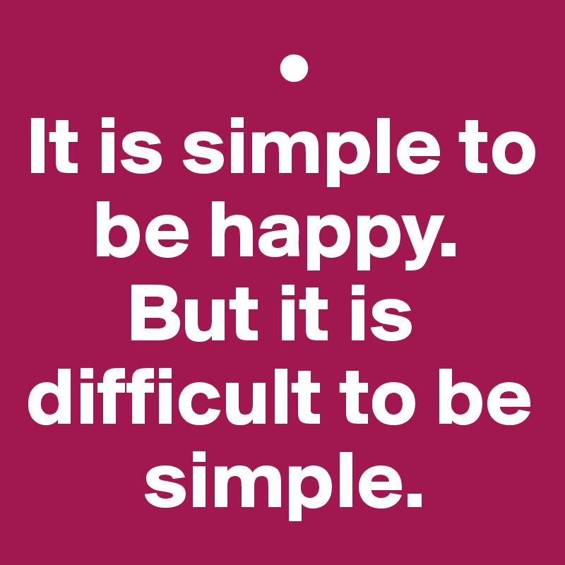                •
It is simple to 
    be happy. 
      But it is difficult to be 
       simple.