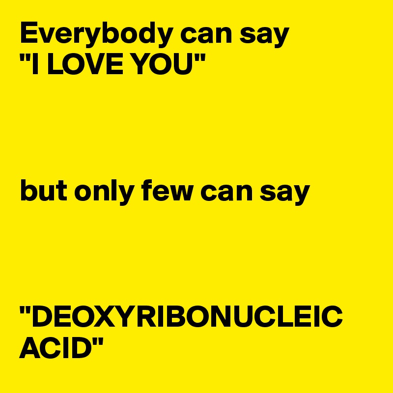 Everybody can say 
"I LOVE YOU"



but only few can say 



"DEOXYRIBONUCLEIC ACID"