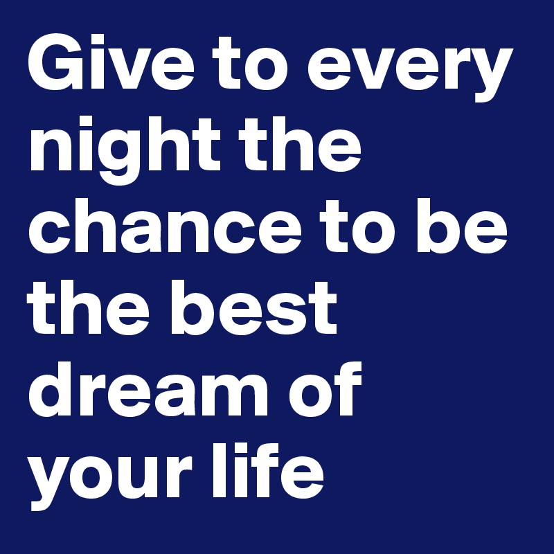 Give to every night the chance to be the best dream of your life