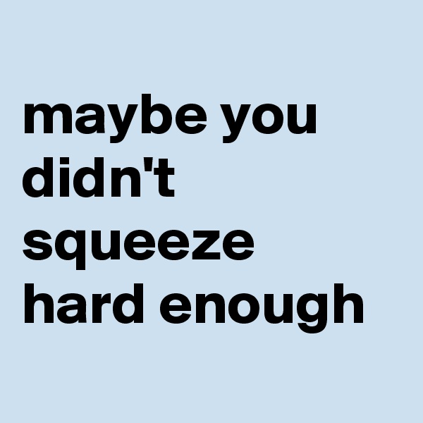 
maybe you didn't squeeze hard enough 
