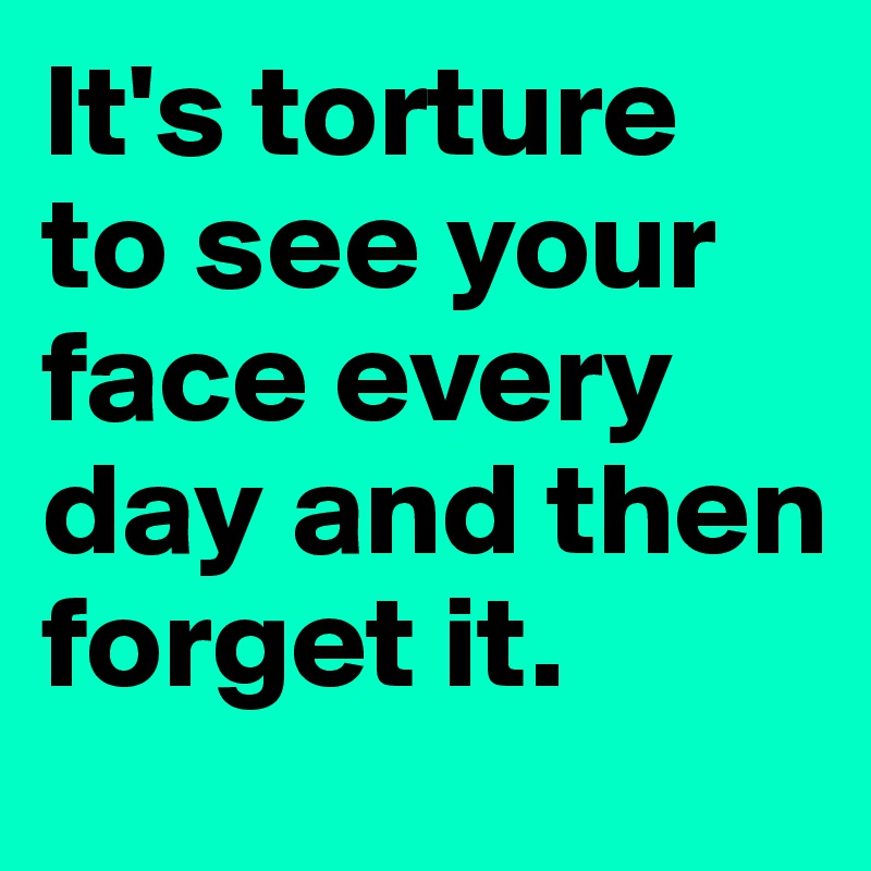 It's torture to see your face every day and then forget it.