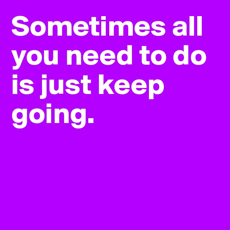 Sometimes all you need to do is just keep going.


