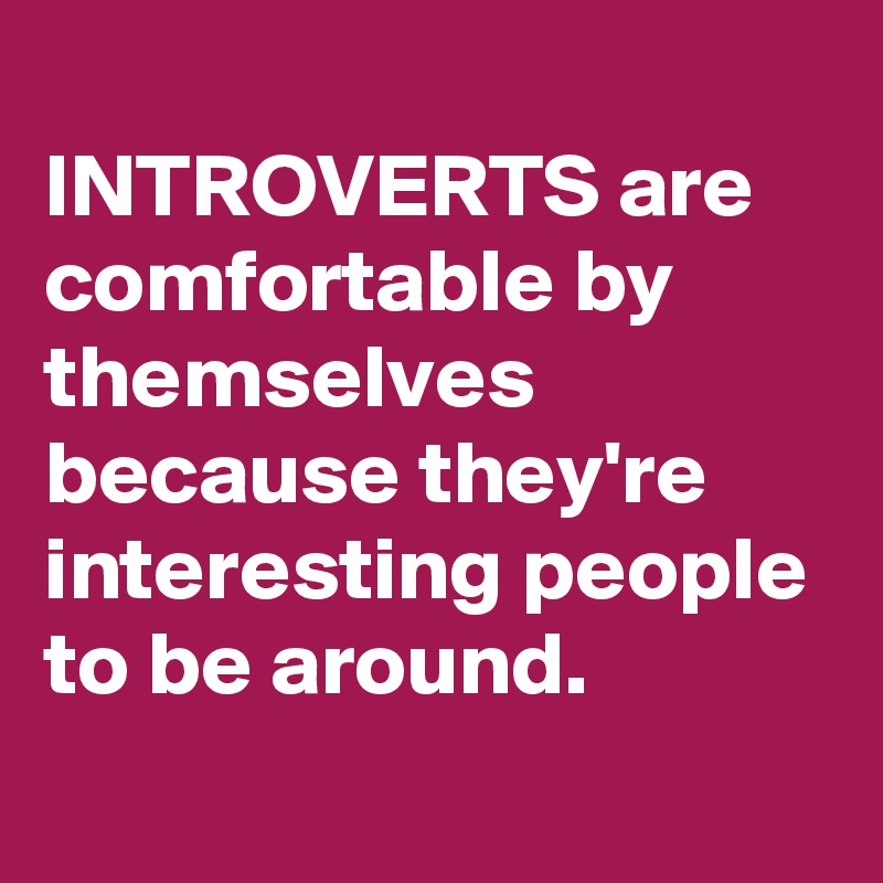 
INTROVERTS are comfortable by themselves because they're interesting people to be around.
