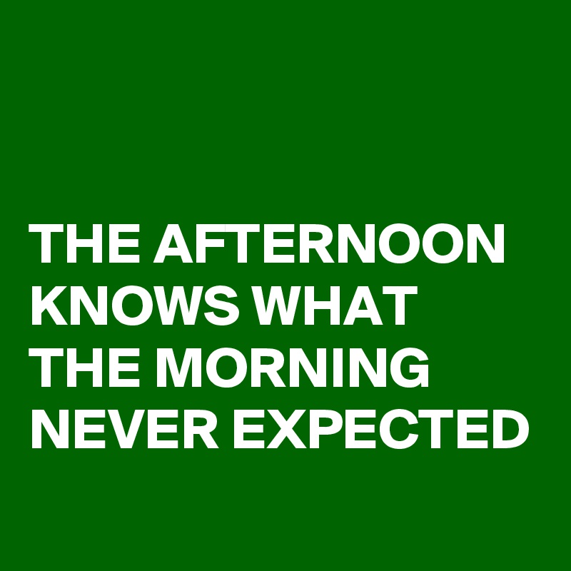 


THE AFTERNOON KNOWS WHAT THE MORNING NEVER EXPECTED 
