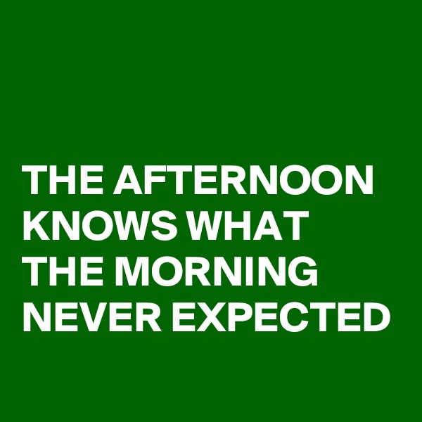


THE AFTERNOON KNOWS WHAT THE MORNING NEVER EXPECTED 
