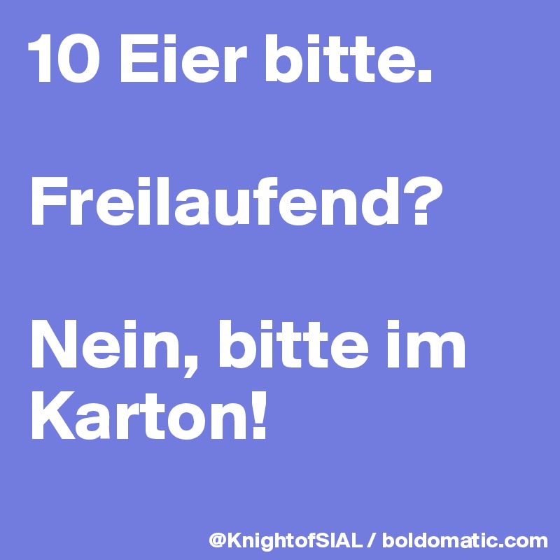10 Eier bitte. 

Freilaufend?

Nein, bitte im Karton!

