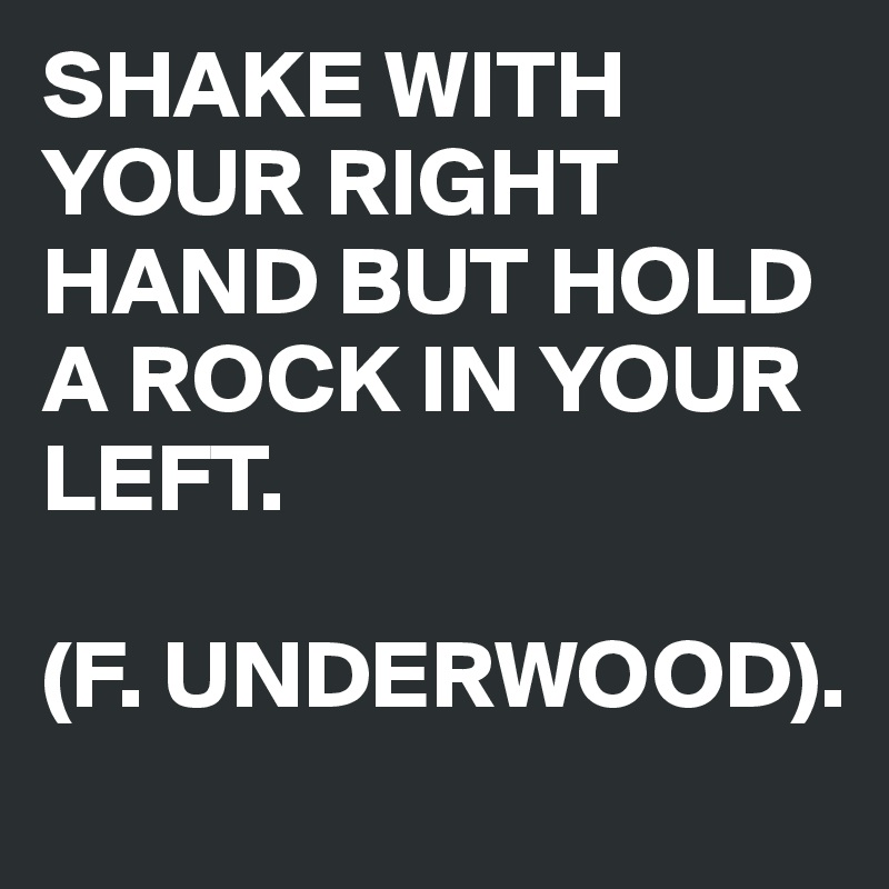 SHAKE WITH YOUR RIGHT HAND BUT HOLD A ROCK IN YOUR LEFT.

(F. UNDERWOOD).
