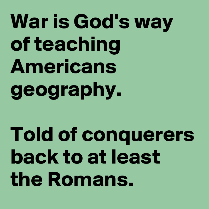 War is God's way of teaching Americans geography.

Told of conquerers back to at least the Romans.