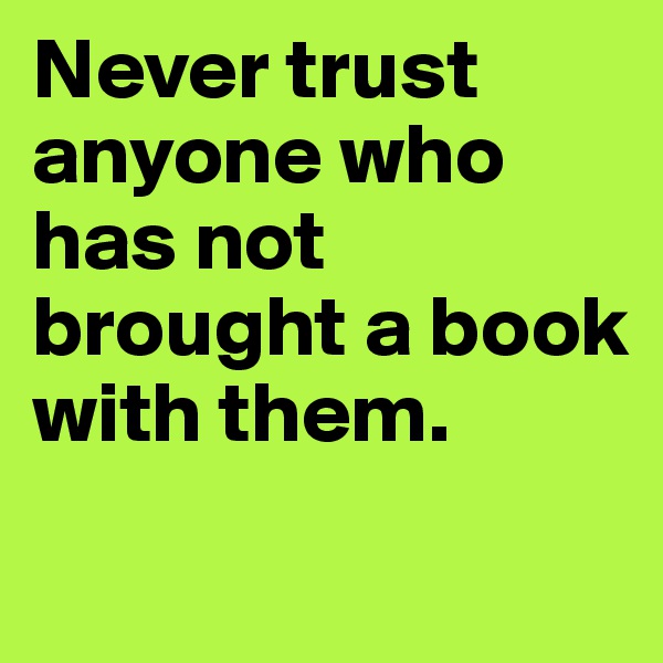 Never trust anyone who has not brought a book with them.
