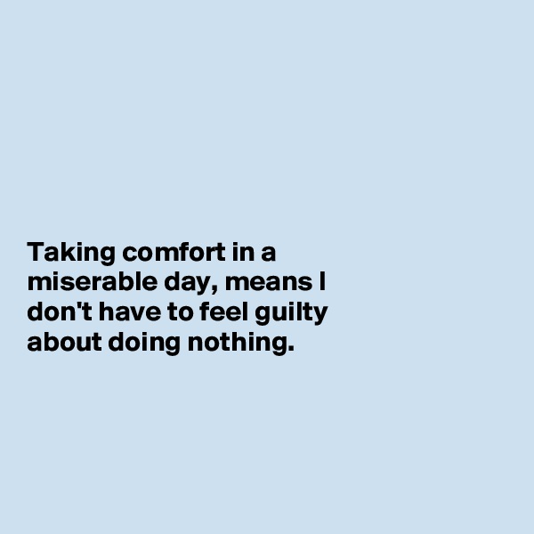 






Taking comfort in a 
miserable day, means I 
don't have to feel guilty 
about doing nothing. 




