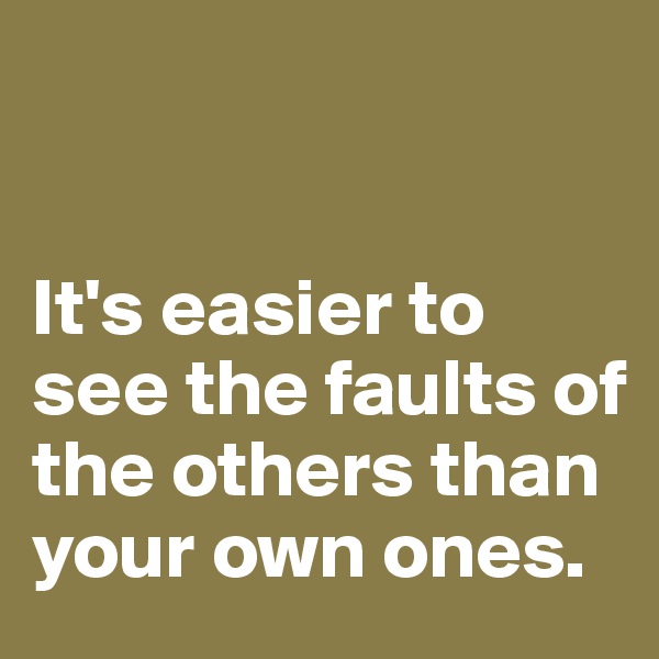 


It's easier to see the faults of the others than your own ones. 