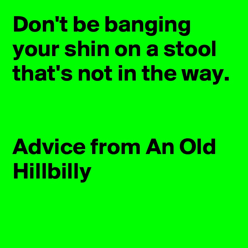 Don't be banging your shin on a stool that's not in the way.


Advice from An Old Hillbilly
