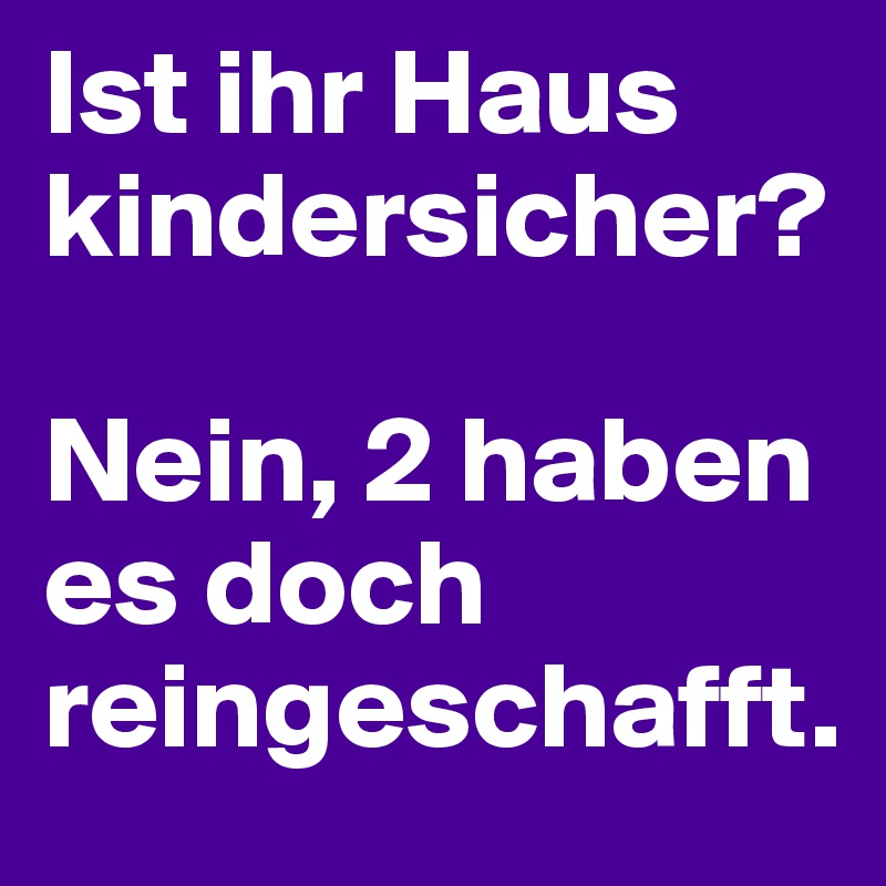 Ist ihr Haus kindersicher?

Nein, 2 haben es doch reingeschafft.