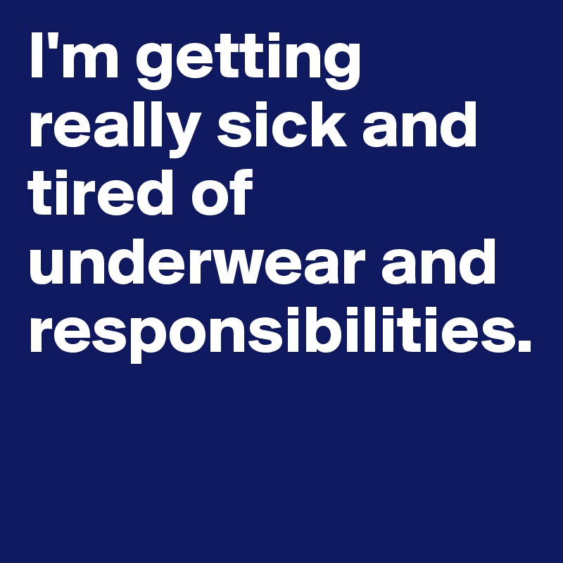 I'm getting really sick and tired of underwear and responsibilities. 

