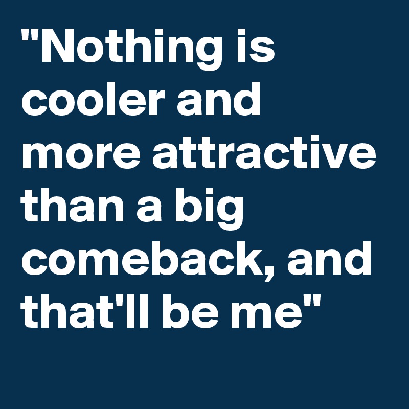 "Nothing is cooler and more attractive than a big comeback, and that'll be me"