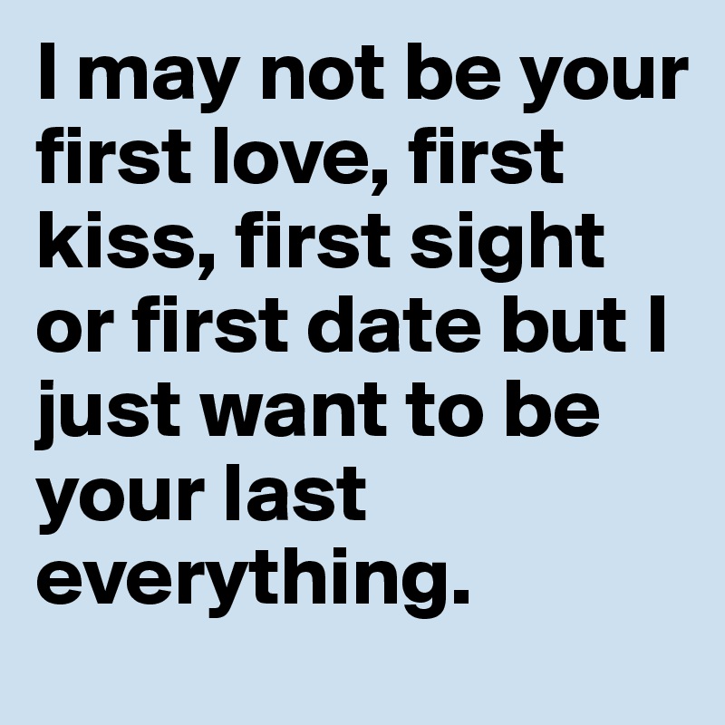 I may not be your first love, first kiss, first sight or first date but I just want to be your last
everything.  