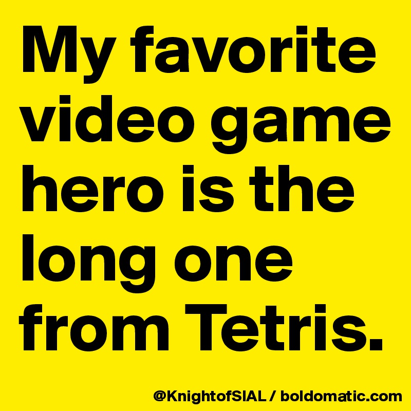 My favorite video game hero is the long one from Tetris. 