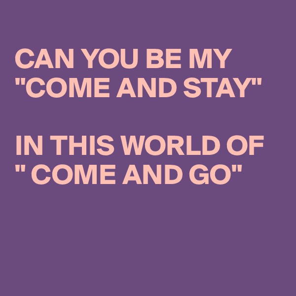 
CAN YOU BE MY "COME AND STAY"

IN THIS WORLD OF 
" COME AND GO"


