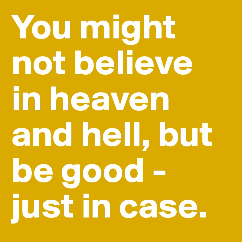 You might not believe in heaven and hell, but be good - just in case.