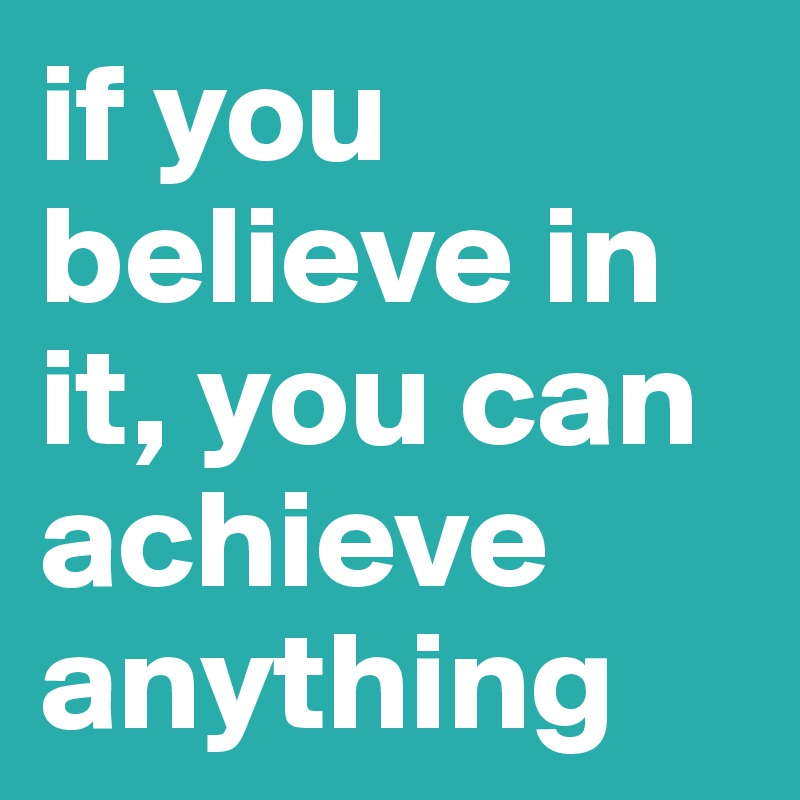 if you believe in it, you can achieve anything