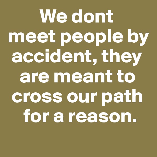         We dont                meet people by
 accident, they
   are meant to
 cross our path
    for a reason.