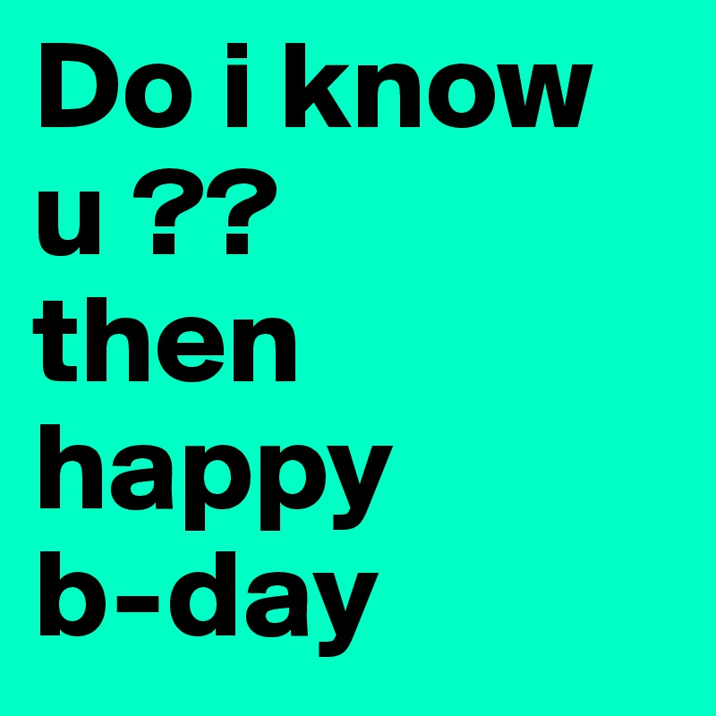 Do i know u ??
then happy
b-day