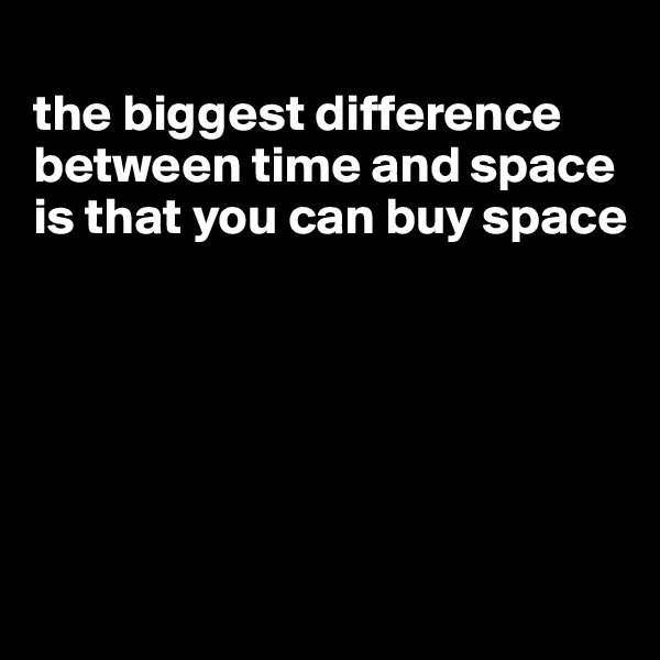 
the biggest difference between time and space is that you can buy space






