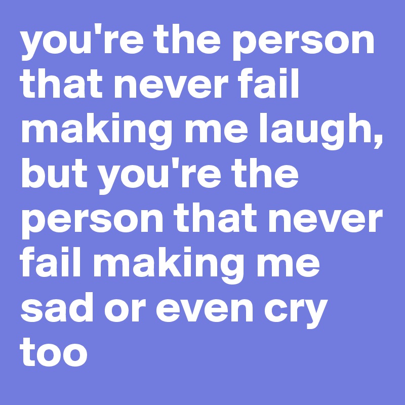 you're the person that never fail making me laugh, but you're the person that never fail making me sad or even cry too