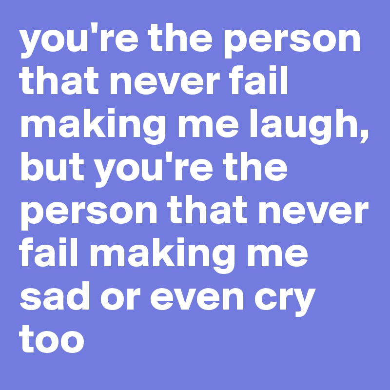 you're the person that never fail making me laugh, but you're the person that never fail making me sad or even cry too