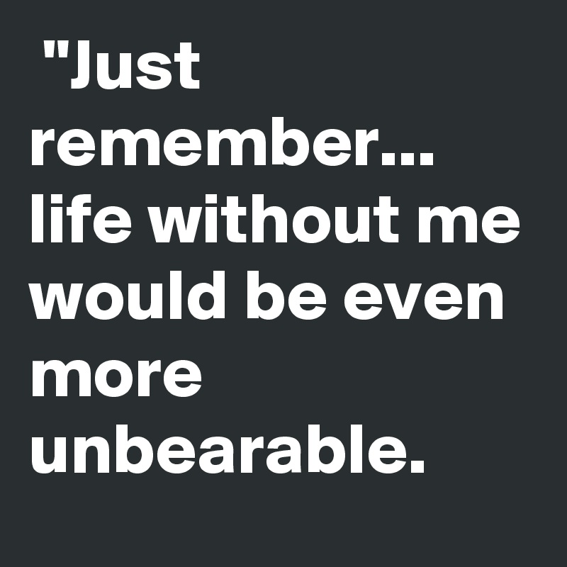  "Just remember... life without me would be even
more unbearable.