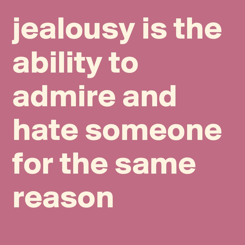 jealousy is the ability to admire and hate someone for the same reason