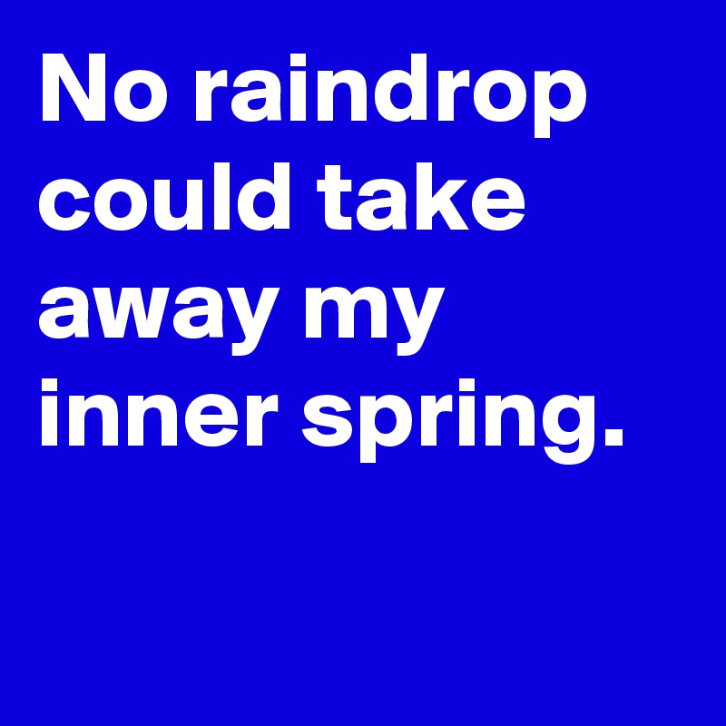 No raindrop could take away my inner spring.

