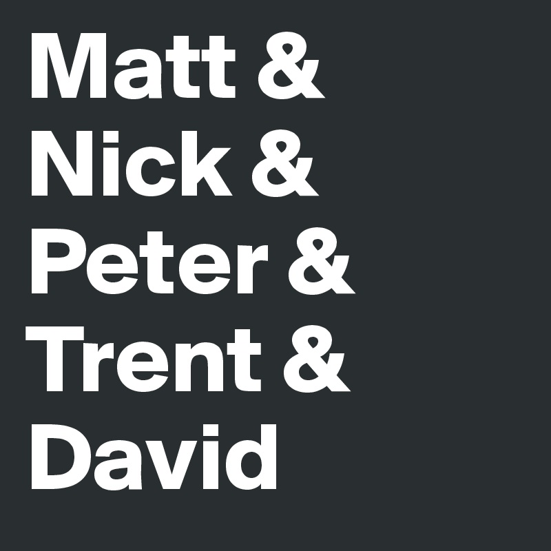 Matt &
Nick &
Peter &
Trent &
David