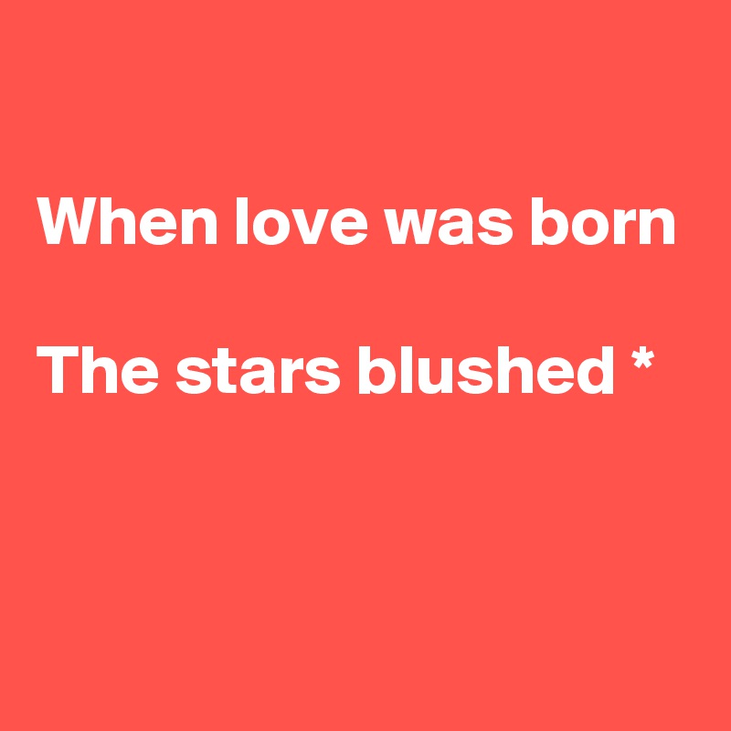 

When love was born

The stars blushed *


