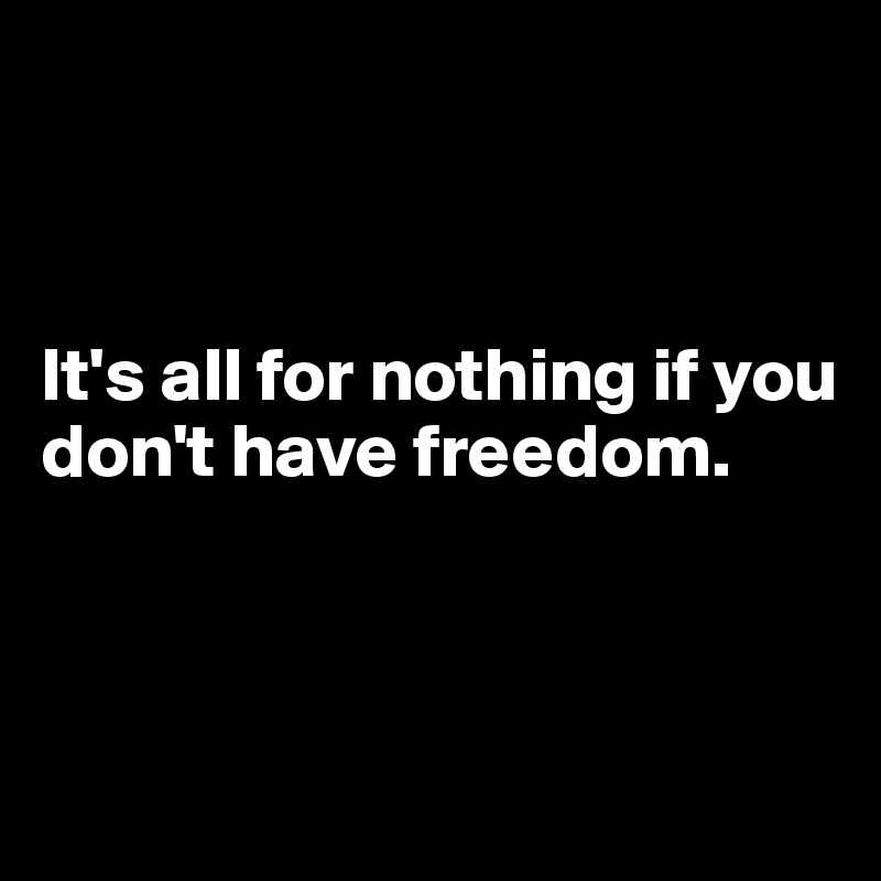 



It's all for nothing if you don't have freedom.



