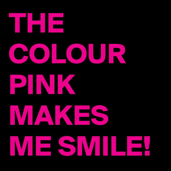 THE COLOUR PINK MAKES ME SMILE!