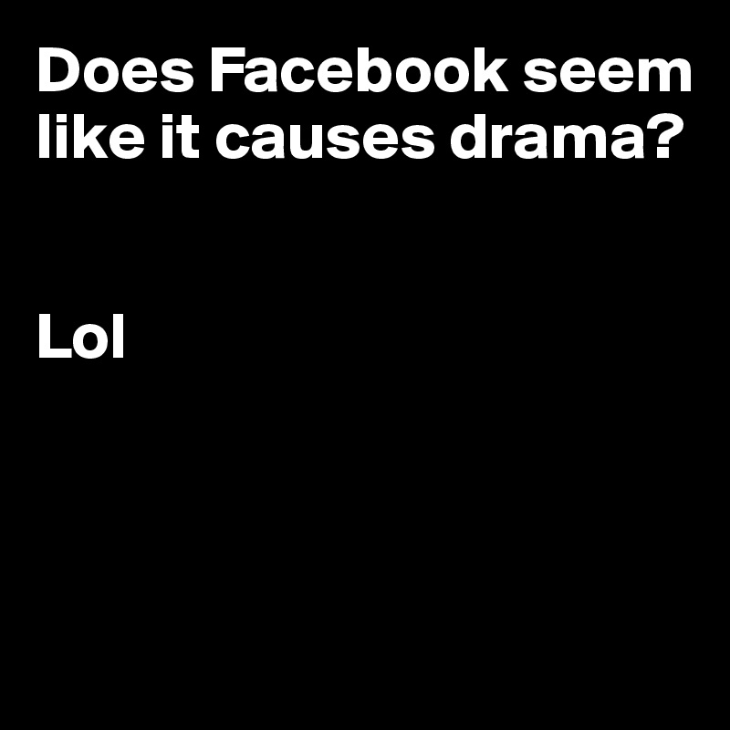 Does Facebook seem like it causes drama? 


Lol



