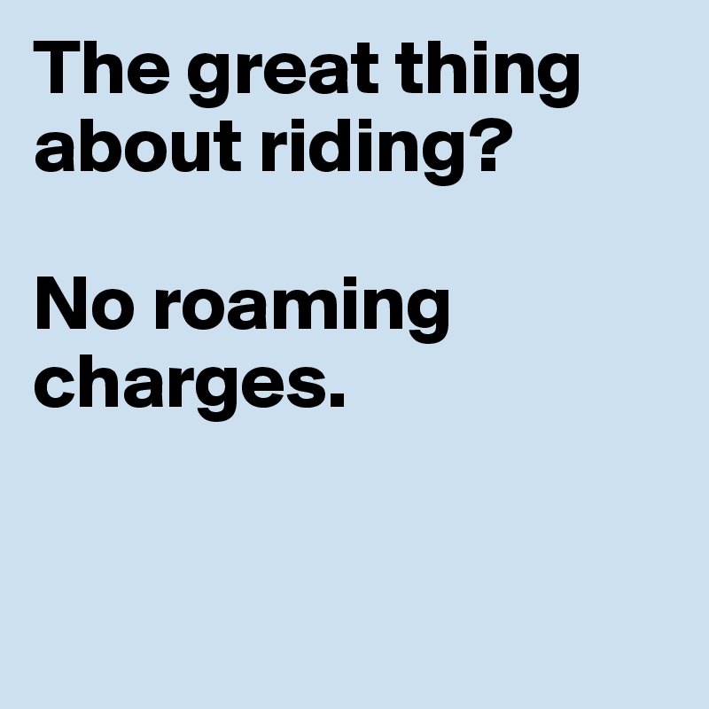 The great thing about riding?

No roaming charges. 



