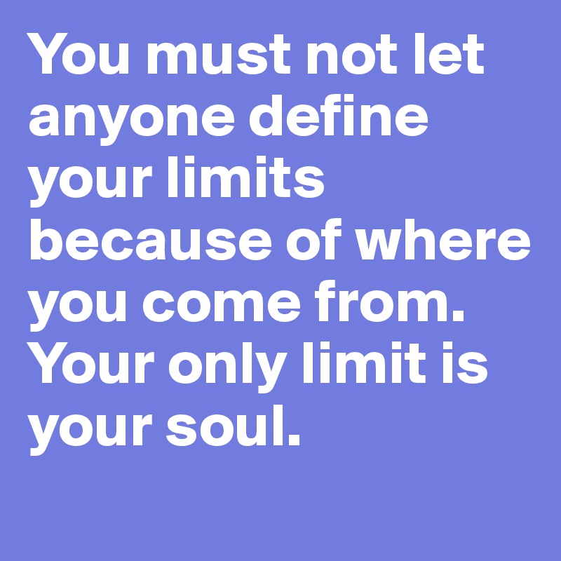 You must not let anyone define your limits because of where you come from.
Your only limit is your soul. 