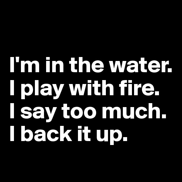 

I'm in the water. 
I play with fire.
I say too much.
I back it up.
