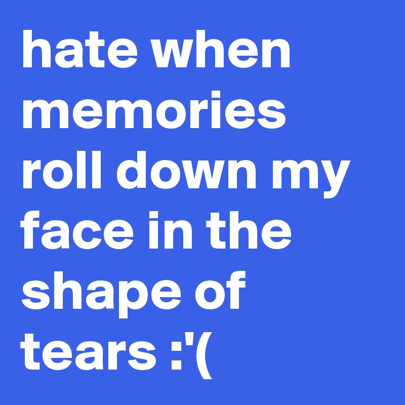 hate when memories roll down my face in the shape of tears :'(