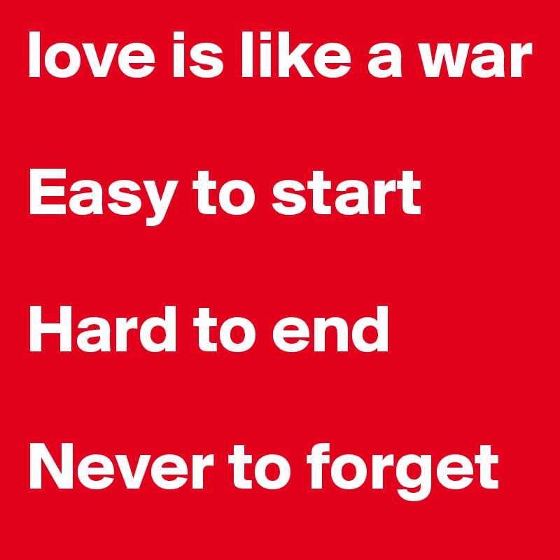 love is like a war

Easy to start

Hard to end

Never to forget
